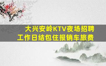 大兴安岭KTV夜场招聘工作日结包住报销车旅费