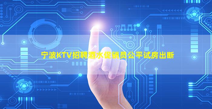 宁波KTV招聘酒水促销员公平试房出断