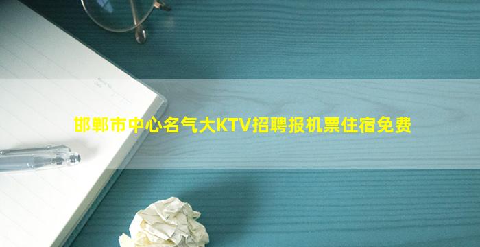 邯郸市中心名气大KTV招聘报机票住宿免费